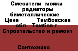 Смесители, мойки ,радиаторы биметаллические  › Цена ­ 550 - Тамбовская обл., Тамбов г. Строительство и ремонт » Сантехника   . Тамбовская обл.,Тамбов г.